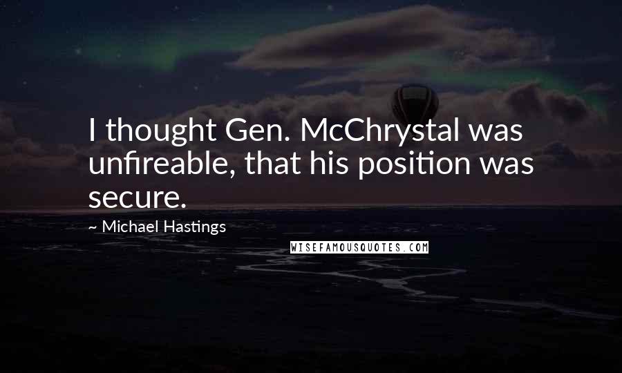 Michael Hastings quotes: I thought Gen. McChrystal was unfireable, that his position was secure.
