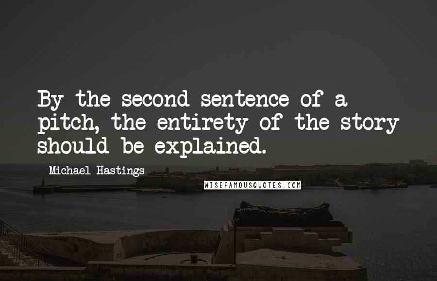 Michael Hastings quotes: By the second sentence of a pitch, the entirety of the story should be explained.