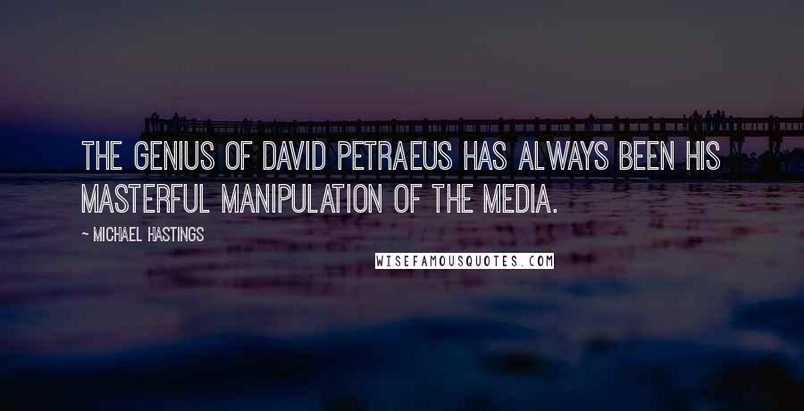 Michael Hastings quotes: The genius of David Petraeus has always been his masterful manipulation of the media.
