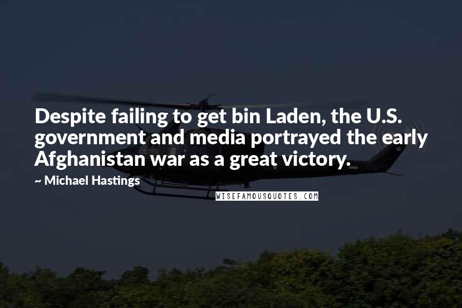 Michael Hastings quotes: Despite failing to get bin Laden, the U.S. government and media portrayed the early Afghanistan war as a great victory. Michael Hastings quotes: Despite failing to get bin Laden, the U.S. government and media portrayed the early Afghanistan war as a great victory.