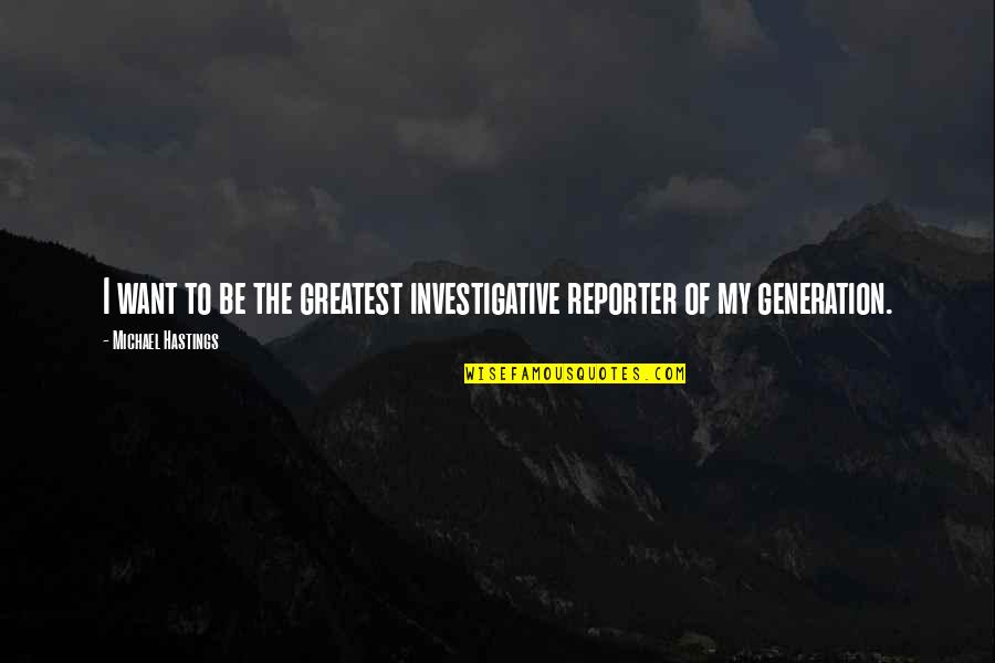 Michael Hastings Quotes By Michael Hastings: I want to be the greatest investigative reporter Michael Hastings Quotes By Michael Hastings: I want to be the greatest investigative reporter