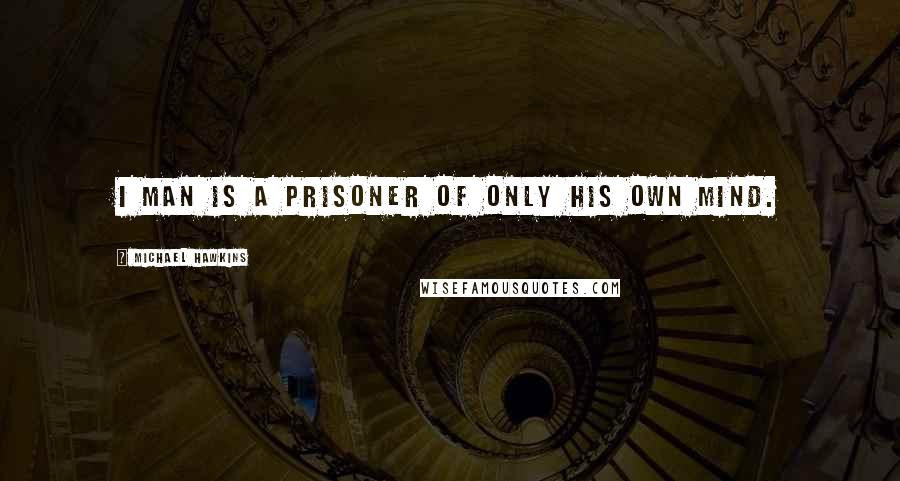 Michael Hawkins quotes: I man is a prisoner of only his own mind.