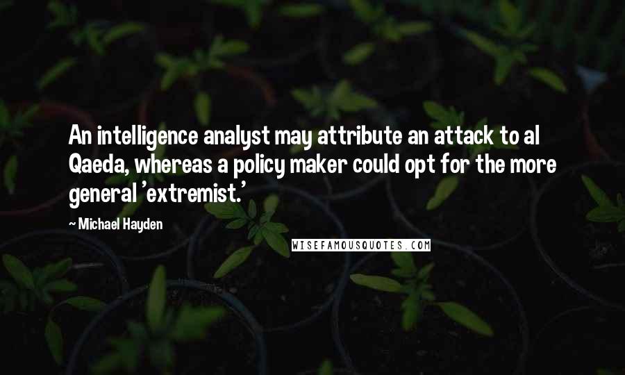 Michael Hayden quotes: An intelligence analyst may attribute an attack to al Qaeda, whereas a policy maker could opt for the more general 'extremist.'