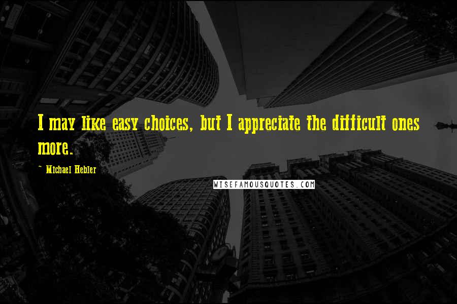 Michael Hebler quotes: I may like easy choices, but I appreciate the difficult ones more.