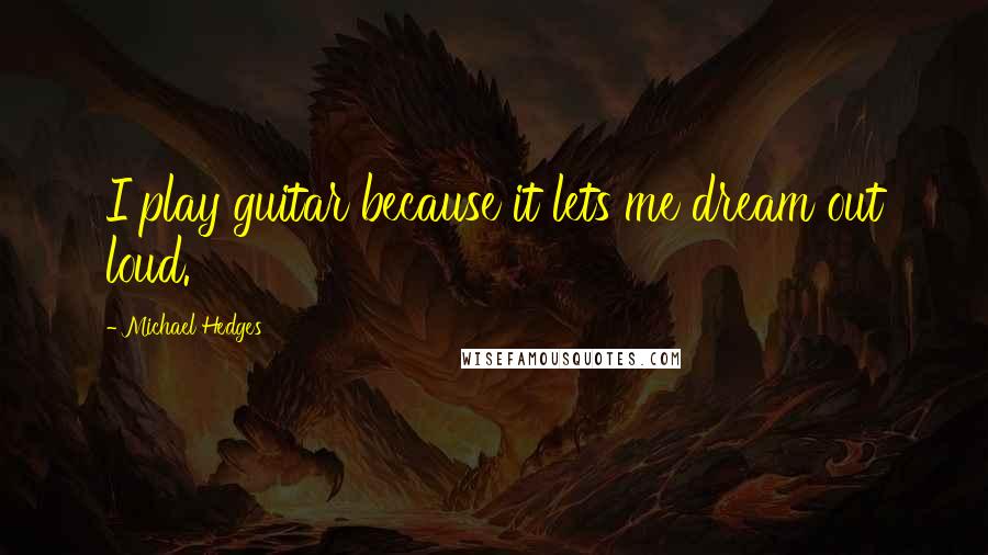 Michael Hedges quotes: I play guitar because it lets me dream out loud.