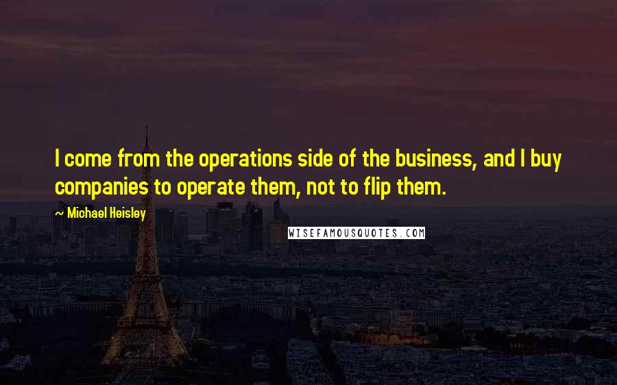 Michael Heisley quotes: I come from the operations side of the business, and I buy companies to operate them, not to flip them.