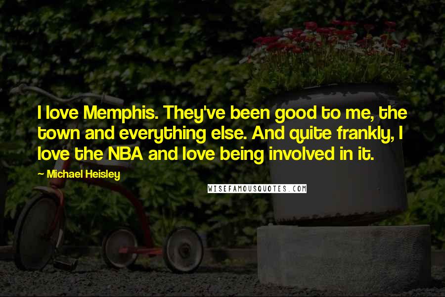 Michael Heisley quotes: I love Memphis. They've been good to me, the town and everything else. And quite frankly, I love the NBA and love being involved in it.