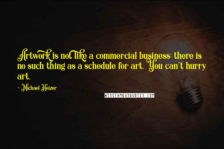 Michael Heizer quotes: Artwork is not like a commercial business; there is no such thing as a schedule for art. You can't hurry art. Michael Heizer quotes: Artwork is not like a commercial business; there is no such thing as a schedule for art. You can't hurry art.