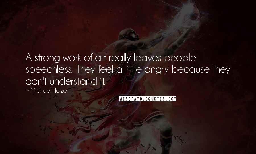 Michael Heizer quotes: A strong work of art really leaves people speechless. They feel a little angry because they don't understand it.