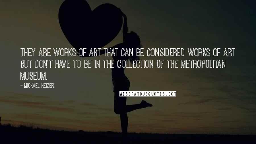 Michael Heizer quotes: They are works of art that can be considered works of art but don't have to be in the collection of the Metropolitan Museum. Michael Heizer quotes: They are works of art that can be considered works of art but don't have to be in the collection of the Metropolitan Museum.