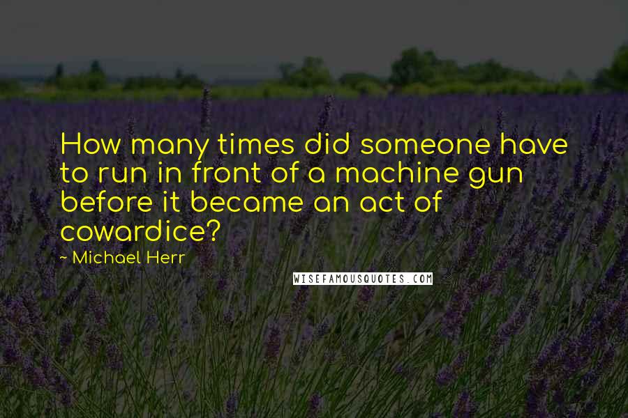 Michael Herr quotes: How many times did someone have to run in front of a machine gun before it became an act of cowardice?