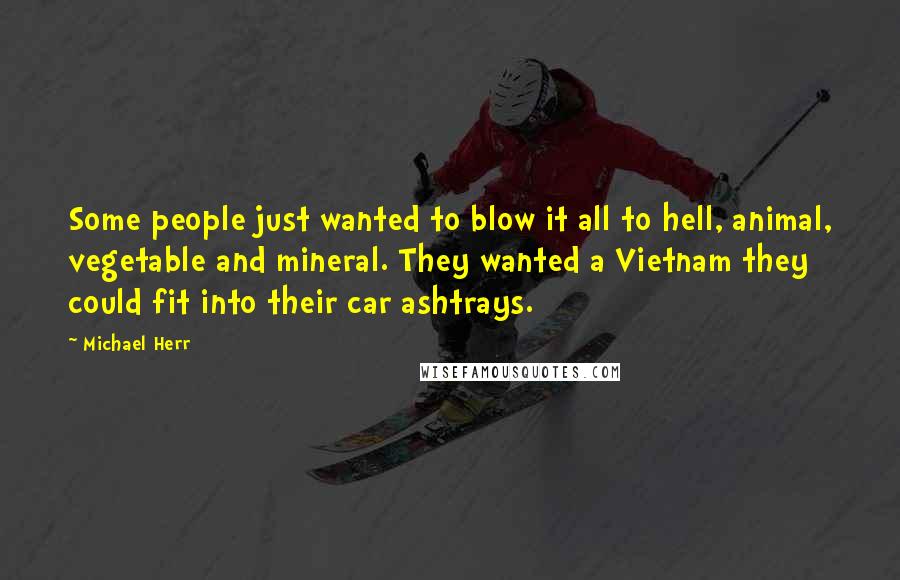 Michael Herr quotes: Some people just wanted to blow it all to hell, animal, vegetable and mineral. They wanted a Vietnam they could fit into their car ashtrays.