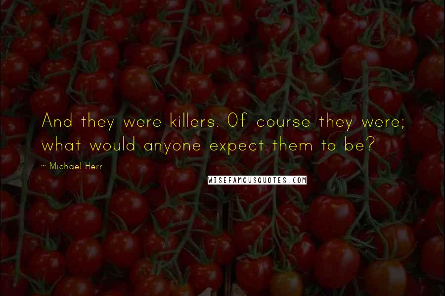 Michael Herr quotes: And they were killers. Of course they were; what would anyone expect them to be?