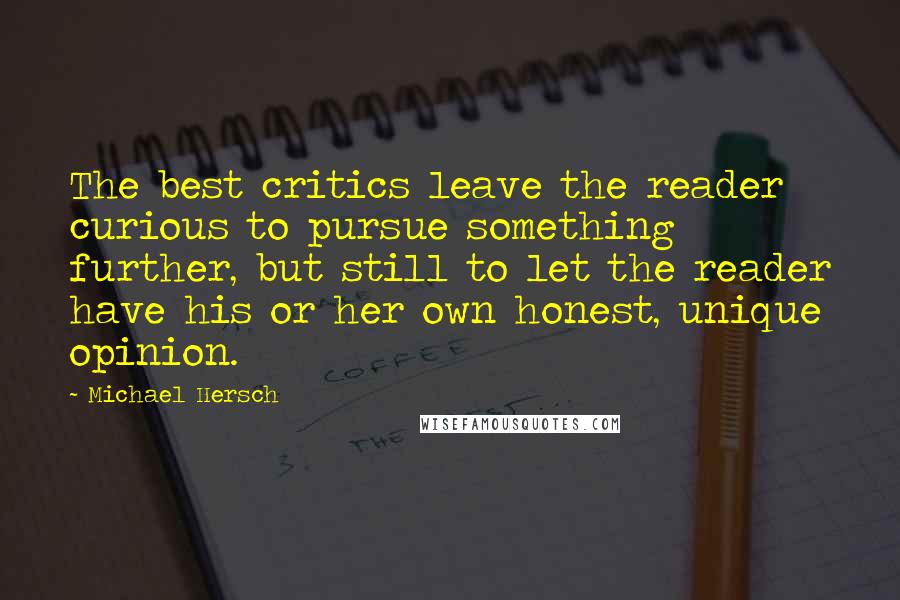 Michael Hersch quotes: The best critics leave the reader curious to pursue something further, but still to let the reader have his or her own honest, unique opinion.