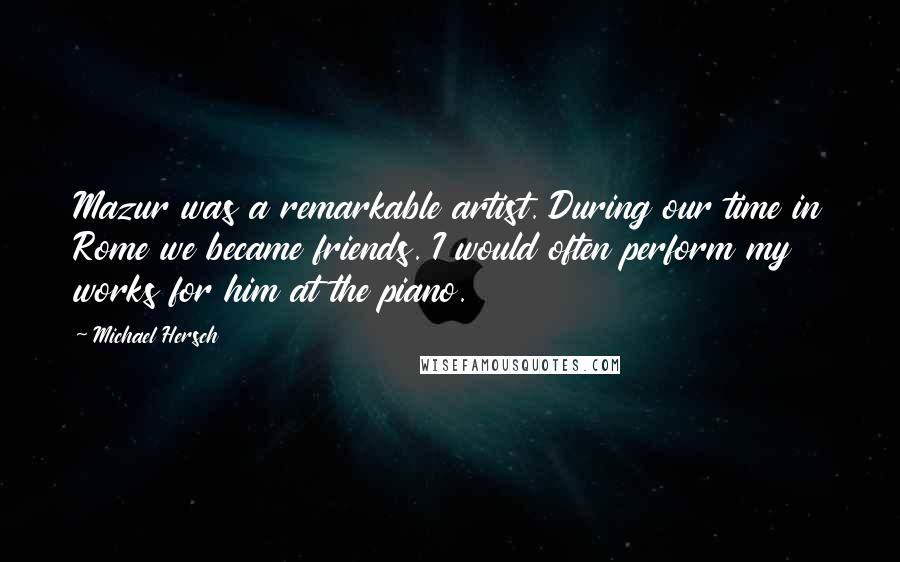 Michael Hersch quotes: Mazur was a remarkable artist. During our time in Rome we became friends. I would often perform my works for him at the piano.