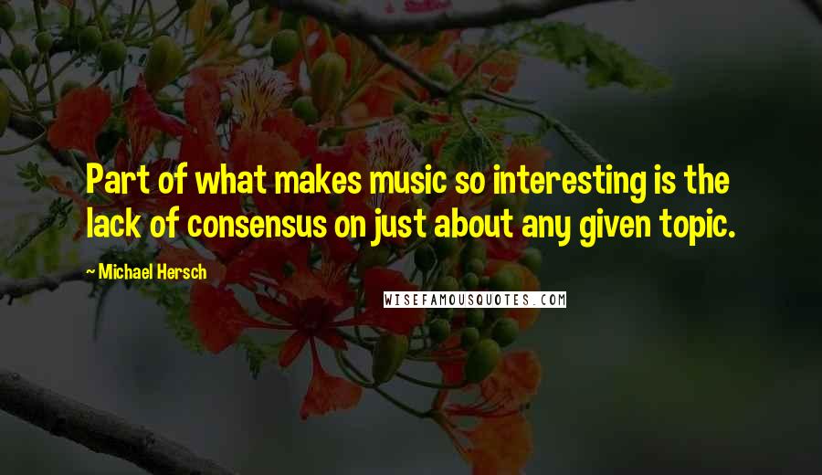 Michael Hersch quotes: Part of what makes music so interesting is the lack of consensus on just about any given topic.