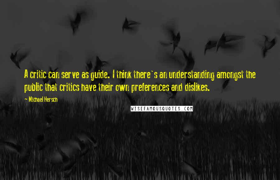 Michael Hersch quotes: A critic can serve as guide. I think there's an understanding amongst the public that critics have their own preferences and dislikes.