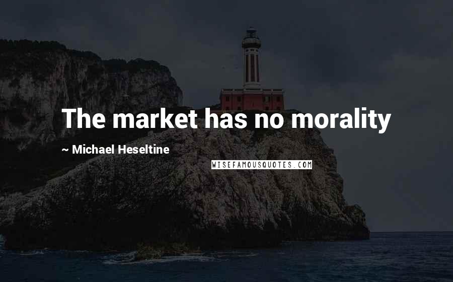 Michael Heseltine quotes: The market has no morality