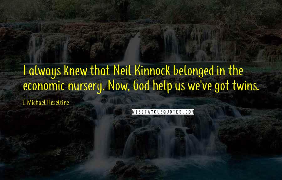 Michael Heseltine quotes: I always knew that Neil Kinnock belonged in the economic nursery. Now, God help us we've got twins.