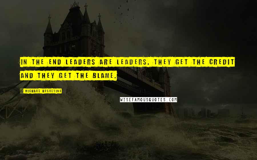 Michael Heseltine quotes: In the end leaders are leaders. They get the credit and they get the blame.