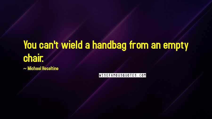 Michael Heseltine quotes: You can't wield a handbag from an empty chair.