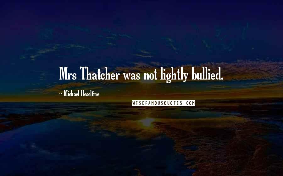 Michael Heseltine quotes: Mrs Thatcher was not lightly bullied.