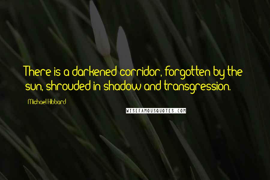 Michael Hibbard quotes: There is a darkened corridor, forgotten by the sun, shrouded in shadow and transgression.