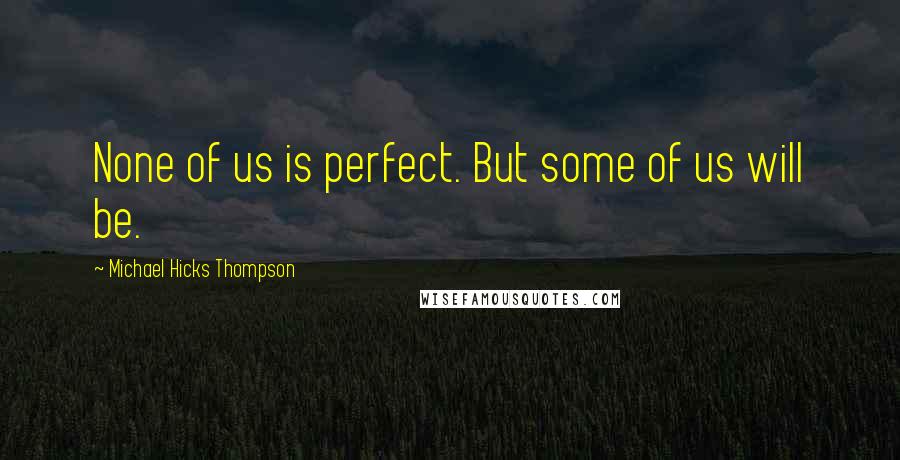 Michael Hicks Thompson quotes: None of us is perfect. But some of us will be.