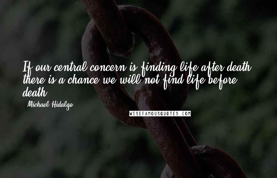 Michael Hidalgo quotes: If our central concern is finding life after death, there is a chance we will not find life before death.