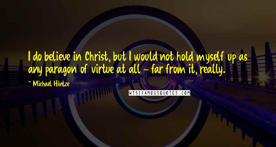 Michael Hintze quotes: I do believe in Christ, but I would not hold myself up as any paragon of virtue at all - far from it, really.