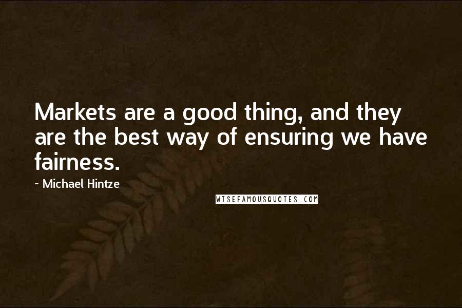 Michael Hintze quotes: Markets are a good thing, and they are the best way of ensuring we have fairness.