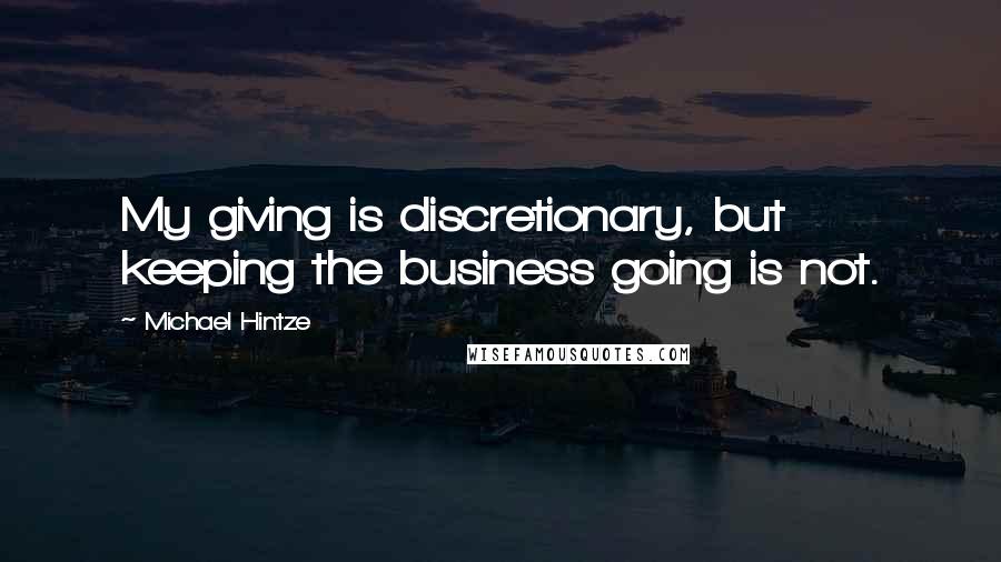 Michael Hintze quotes: My giving is discretionary, but keeping the business going is not.