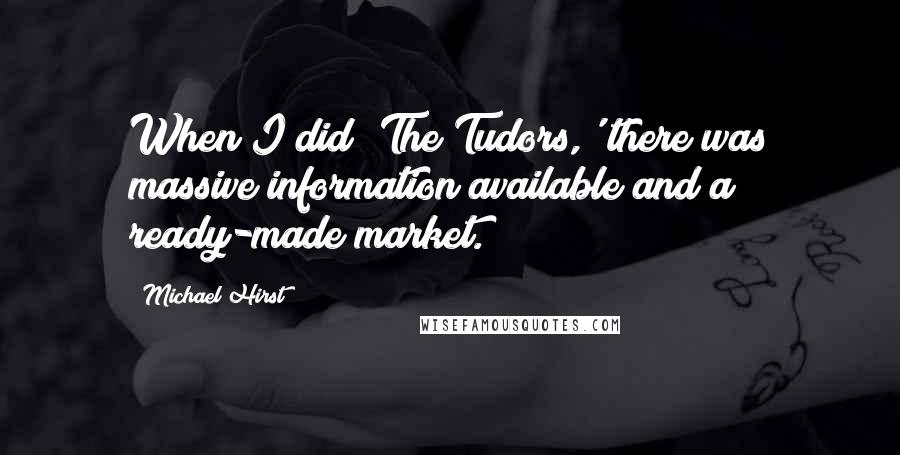 Michael Hirst quotes: When I did 'The Tudors,' there was massive information available and a ready-made market.