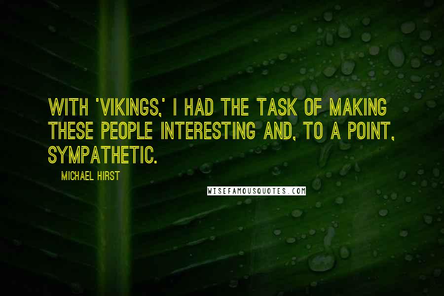 Michael Hirst quotes: With 'Vikings,' I had the task of making these people interesting and, to a point, sympathetic.