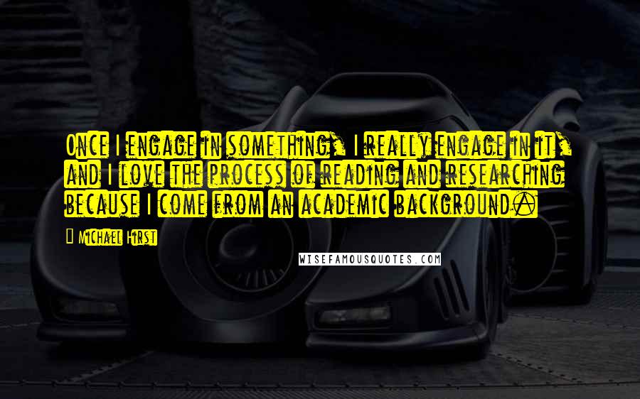 Michael Hirst quotes: Once I engage in something, I really engage in it, and I love the process of reading and researching because I come from an academic background.