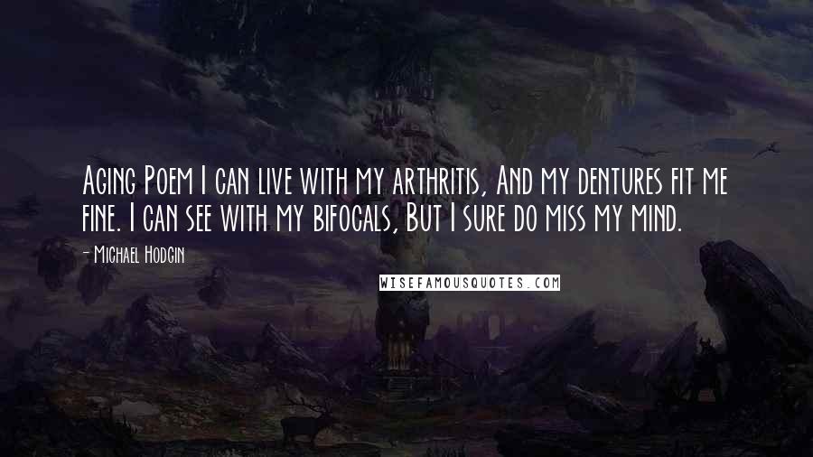 Michael Hodgin quotes: Aging Poem I can live with my arthritis, And my dentures fit me fine. I can see with my bifocals, But I sure do miss my mind.