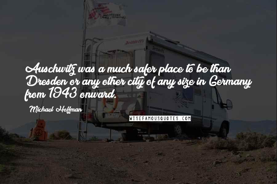 Michael Hoffman quotes: Auschwitz was a much safer place to be than Dresden or any other city of any size in Germany from 1943 onward. Michael Hoffman quotes: Auschwitz was a much safer place to be than Dresden or any other city of any size in Germany from 1943 onward.