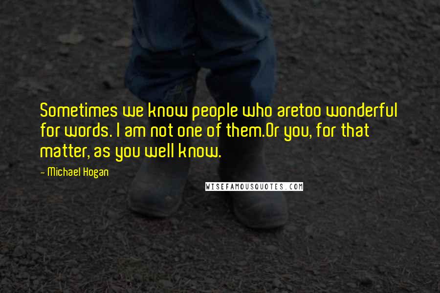 Michael Hogan quotes: Sometimes we know people who aretoo wonderful for words. I am not one of them.Or you, for that matter, as you well know.