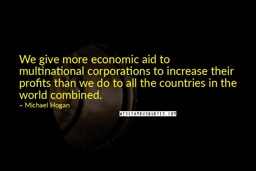 Michael Hogan quotes: We give more economic aid to multinational corporations to increase their profits than we do to all the countries in the world combined.