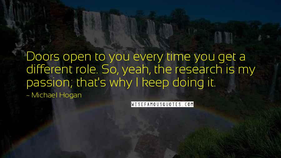 Michael Hogan quotes: Doors open to you every time you get a different role. So, yeah, the research is my passion; that's why I keep doing it.