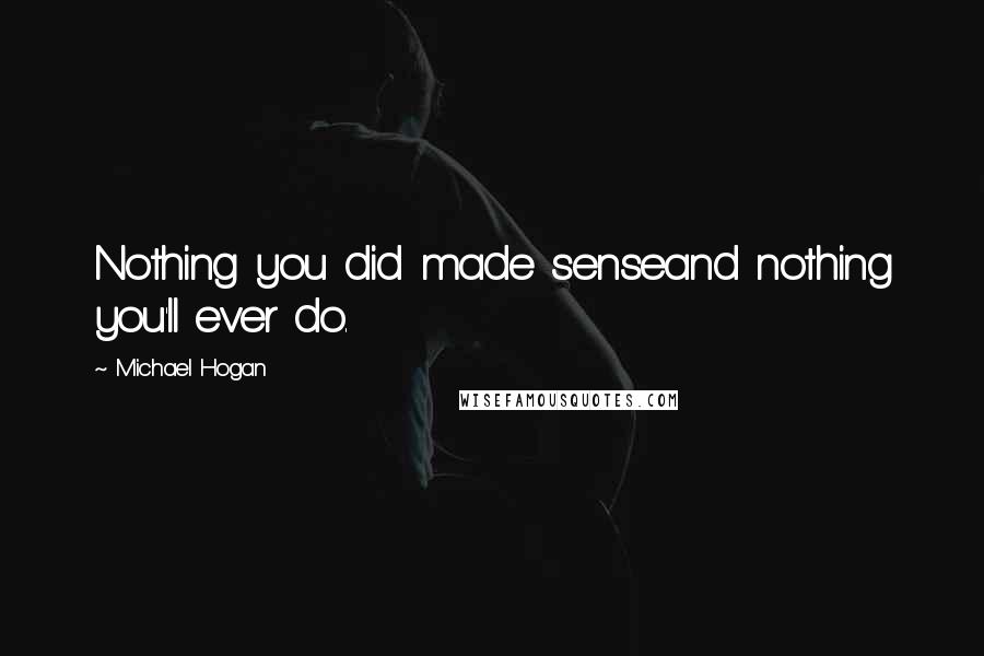 Michael Hogan quotes: Nothing you did made senseand nothing you'll ever do.