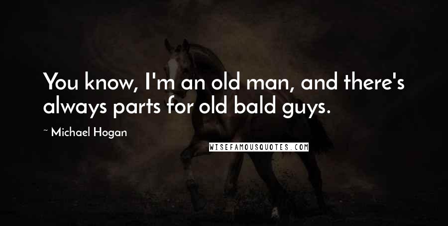 Michael Hogan quotes: You know, I'm an old man, and there's always parts for old bald guys.