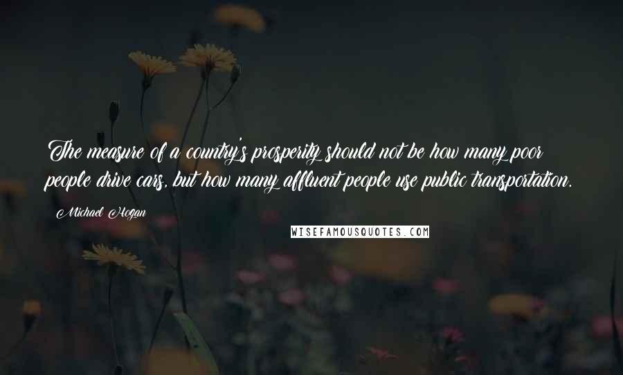 Michael Hogan quotes: The measure of a country's prosperity should not be how many poor people drive cars, but how many affluent people use public transportation.