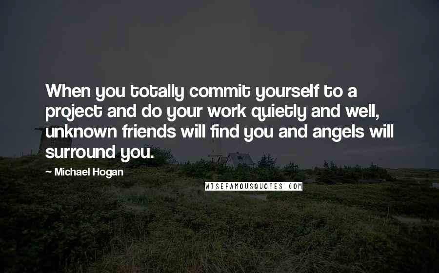 Michael Hogan quotes: When you totally commit yourself to a project and do your work quietly and well, unknown friends will find you and angels will surround you.