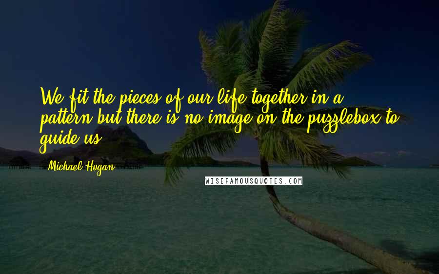 Michael Hogan quotes: We fit the pieces of our life together in a pattern,but there is no image on the puzzlebox to guide us.