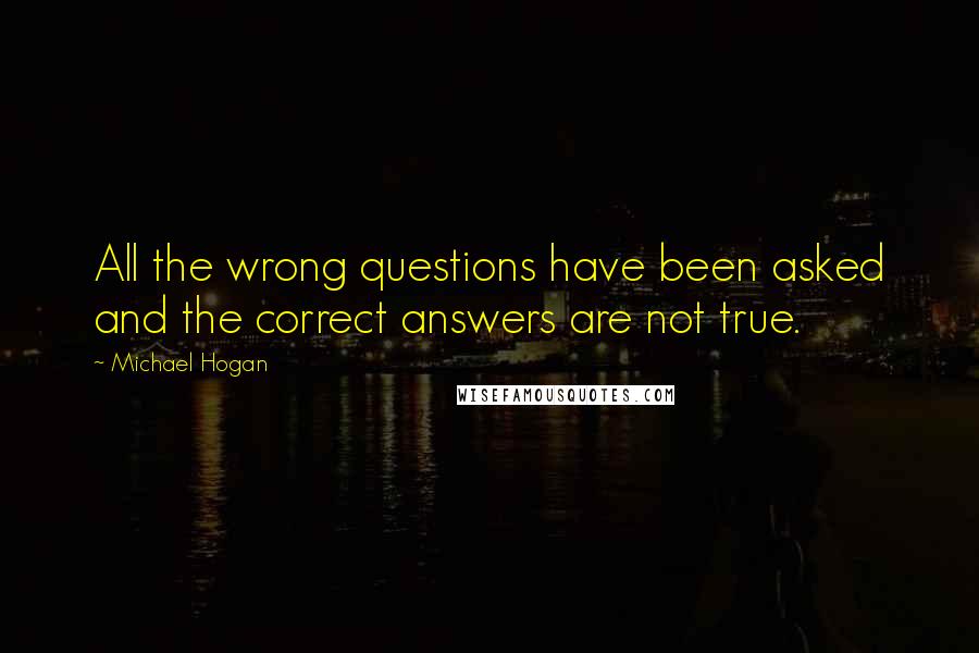 Michael Hogan quotes: All the wrong questions have been asked and the correct answers are not true.