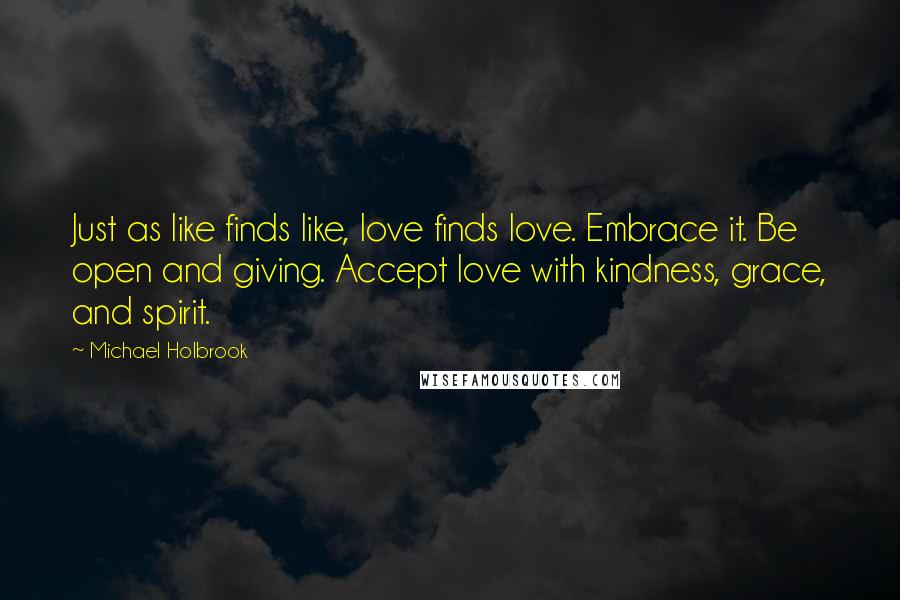Michael Holbrook quotes: Just as like finds like, love finds love. Embrace it. Be open and giving. Accept love with kindness, grace, and spirit.