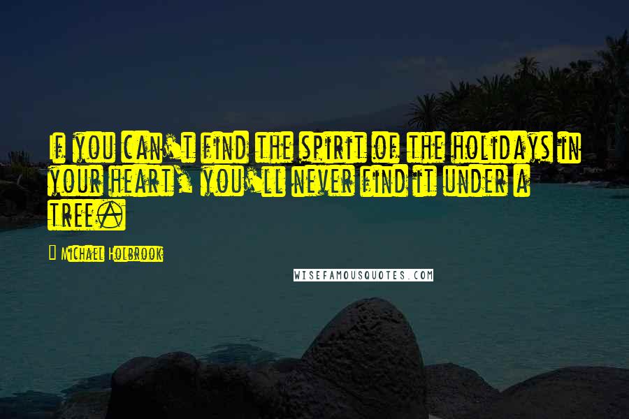 Michael Holbrook quotes: If you can't find the spirit of the holidays in your heart, you'll never find it under a tree.