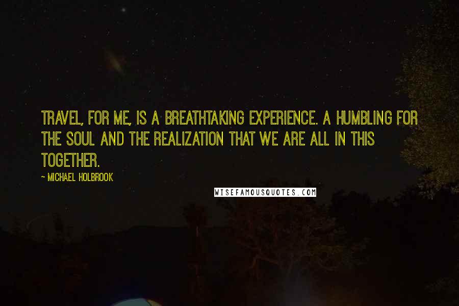Michael Holbrook quotes: Travel, for me, is a breathtaking experience. A humbling for the soul and the realization that we are all in this together.