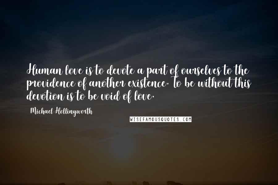 Michael Hollingworth quotes: Human love is to devote a part of ourselves to the providence of another existence. To be without this devotion is to be void of love. Michael Hollingworth quotes: Human love is to devote a part of ourselves to the providence of another existence. To be without this devotion is to be void of love.